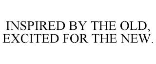 INSPIRED BY THE OLD, EXCITED FOR THE NEW. trademark