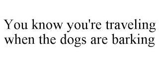 YOU KNOW YOU'RE TRAVELING WHEN THE DOGS ARE BARKING trademark