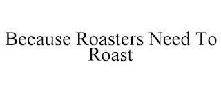 BECAUSE ROASTERS NEED TO ROAST trademark