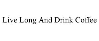 LIVE LONG AND DRINK COFFEE trademark