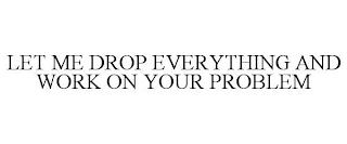 LET ME DROP EVERYTHING AND WORK ON YOUR PROBLEM trademark