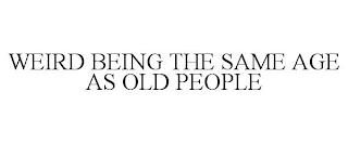 WEIRD BEING THE SAME AGE AS OLD PEOPLE trademark