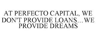 AT PERFECTO CAPITAL, WE DON'T PROVIDE LOANS...WE PROVIDE DREAMS trademark