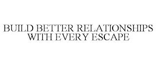 BUILD BETTER RELATIONSHIPS WITH EVERY ESCAPE trademark