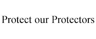 PROTECT OUR PROTECTORS trademark