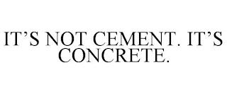 IT'S NOT CEMENT. IT'S CONCRETE. trademark