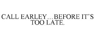 CALL EARLEY...BEFORE IT'S TOO LATE. trademark