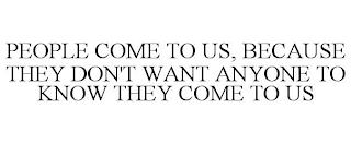 PEOPLE COME TO US, BECAUSE THEY DON'T WANT ANYONE TO KNOW THEY COME TO US trademark