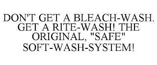 DON'T GET A BLEACH-WASH. GET A RITE-WASH! THE ORIGINAL, "SAFE" SOFT-WASH-SYSTEM! trademark