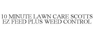 10 MINUTE LAWN CARE SCOTTS EZ FEED PLUS WEED CONTROL trademark