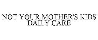 NOT YOUR MOTHER'S KIDS DAILY CARE trademark