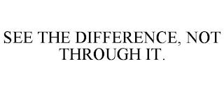 SEE THE DIFFERENCE, NOT THROUGH IT. trademark