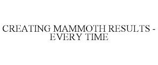 CREATING MAMMOTH RESULTS - EVERY TIME trademark