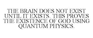 THE BRAIN DOES NOT EXIST UNTIL IT EXISTS. THIS PROVES THE EXISTENCE OF GOD USING QUANTUM PHYSICS. trademark