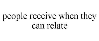 PEOPLE RECEIVE WHEN THEY CAN RELATE trademark