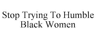 STOP TRYING TO HUMBLE BLACK WOMEN trademark