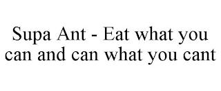 SUPA ANT - EAT WHAT YOU CAN AND CAN WHAT YOU CANT trademark