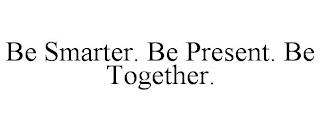 BE SMARTER. BE PRESENT. BE TOGETHER. trademark