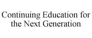 CONTINUING EDUCATION FOR THE NEXT GENERATION trademark