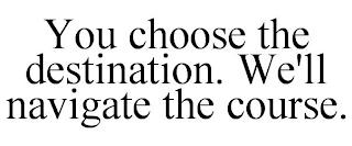 YOU CHOOSE THE DESTINATION. WE'LL NAVIGATE THE COURSE. trademark