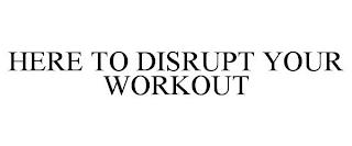 HERE TO DISRUPT YOUR WORKOUT trademark