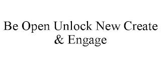 BE OPEN UNLOCK NEW CREATE & ENGAGE trademark