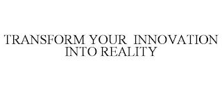 TRANSFORM YOUR INNOVATION INTO REALITY trademark