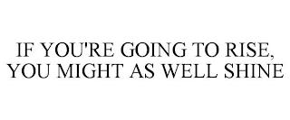 IF YOU'RE GOING TO RISE, YOU MIGHT AS WELL SHINE trademark