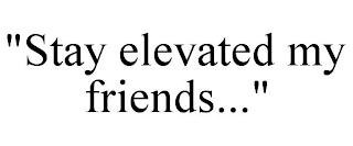 "STAY ELEVATED MY FRIENDS..." trademark