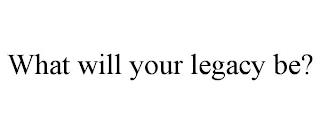 WHAT WILL YOUR LEGACY BE? trademark