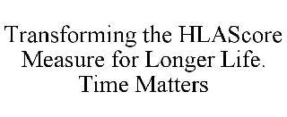 TRANSFORMING THE HLASCORE MEASURE FOR LONGER LIFE. TIME MATTERS trademark