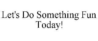 LET'S DO SOMETHING FUN TODAY! trademark