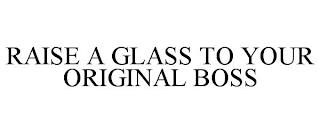 RAISE A GLASS TO YOUR ORIGINAL BOSS trademark