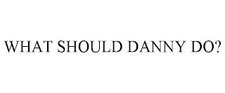 WHAT SHOULD DANNY DO? trademark