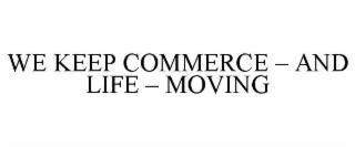 WE KEEP COMMERCE - AND LIFE - MOVING trademark