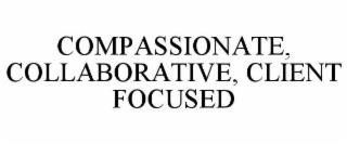 COMPASSIONATE, COLLABORATIVE, CLIENT FOCUSED. trademark