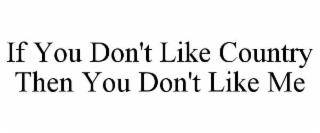 IF YOU DON'T LIKE COUNTRY THEN YOU DON'T LIKE ME trademark