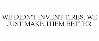 WE DIDN'T INVENT TIRES, WE JUST MAKE THEM BETTER trademark