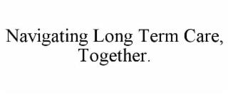 NAVIGATING LONG TERM CARE, TOGETHER. trademark